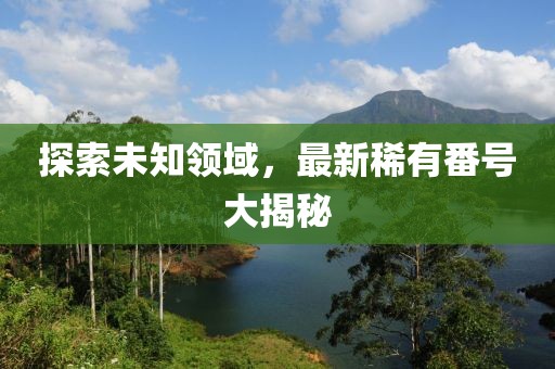 探索未知領域，最新稀有番號大揭秘