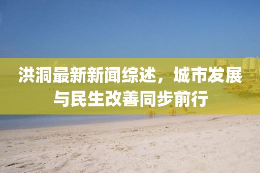 洪洞最新新聞綜述，城市發(fā)展與民生改善同步前行