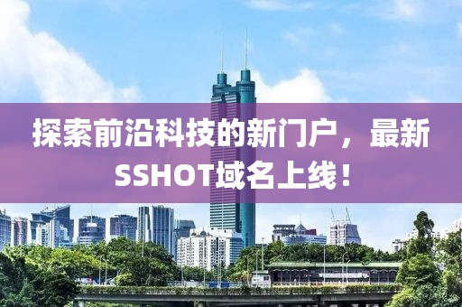 探索前沿科技的新門戶，最新SSHOT域名上線！