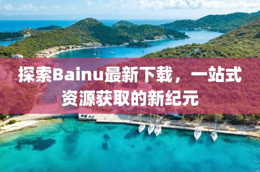 探索Bainu最新下載，一站式資源獲取的新紀元