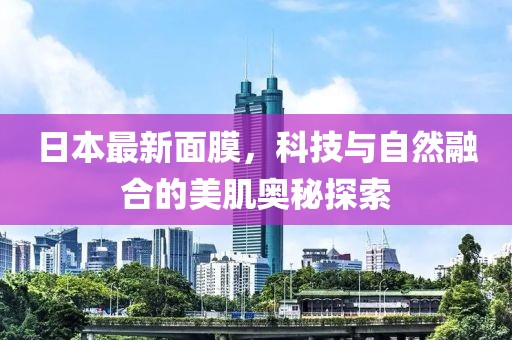 日本最新面膜，科技與自然融合的美肌奧秘探索