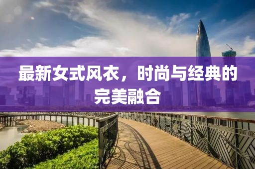 最新女式風衣，時尚與經(jīng)典的完美融合