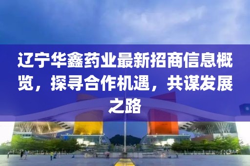 遼寧華鑫藥業(yè)最新招商信息概覽，探尋合作機(jī)遇，共謀發(fā)展之路