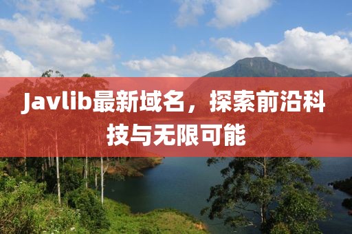 Javlib最新域名，探索前沿科技與無限可能