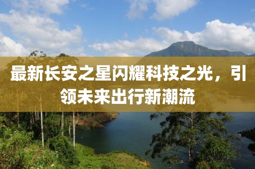 最新長安之星閃耀科技之光，引領(lǐng)未來出行新潮流