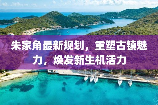 朱家角最新規(guī)劃，重塑古鎮(zhèn)魅力，煥發(fā)新生機(jī)活力