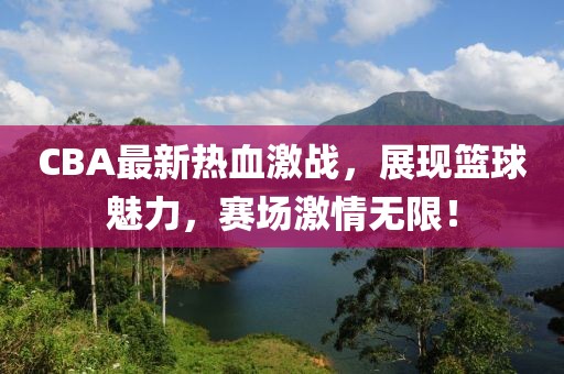 CBA最新熱血激戰(zhàn)，展現(xiàn)籃球魅力，賽場激情無限！
