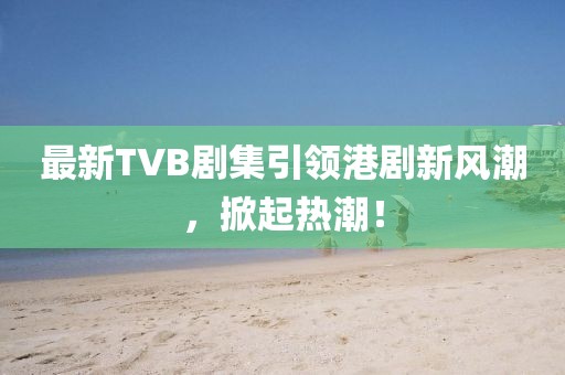 最新TVB劇集引領(lǐng)港劇新風(fēng)潮，掀起熱潮！
