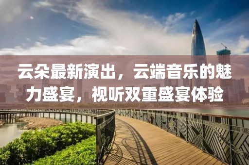 云朵最新演出，云端音樂的魅力盛宴，視聽雙重盛宴體驗(yàn)