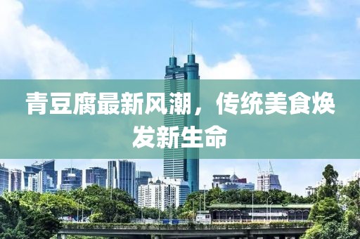 青豆腐最新風(fēng)潮，傳統(tǒng)美食煥發(fā)新生命