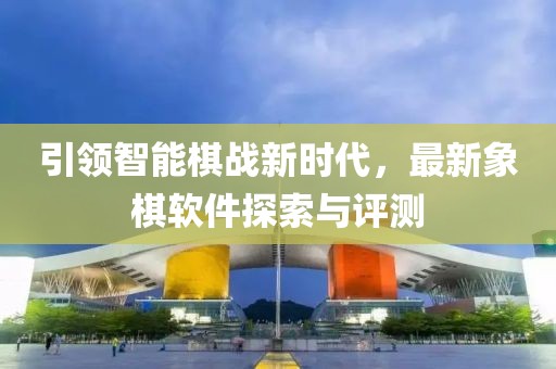 引領(lǐng)智能棋戰(zhàn)新時代，最新象棋軟件探索與評測