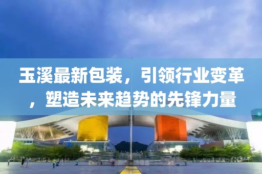 玉溪最新包裝，引領行業(yè)變革，塑造未來趨勢的先鋒力量