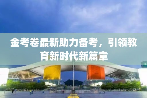 金考卷最新助力備考，引領(lǐng)教育新時代新篇章