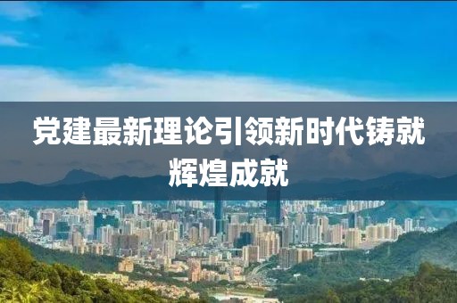 黨建最新理論引領(lǐng)新時(shí)代鑄就輝煌成就