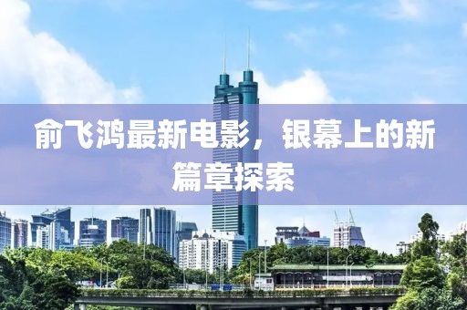 俞飛鴻最新電影，銀幕上的新篇章探索