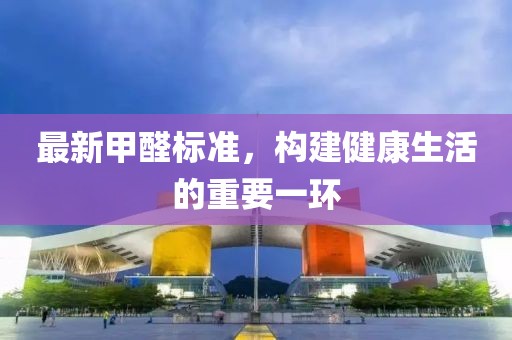 最新甲醛標(biāo)準(zhǔn)，構(gòu)建健康生活的重要一環(huán)