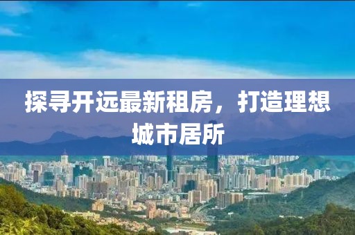 探尋開遠最新租房，打造理想城市居所