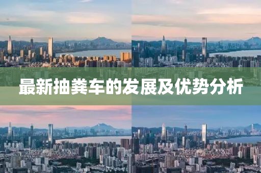 最新抽糞車的發(fā)展及優(yōu)勢分析