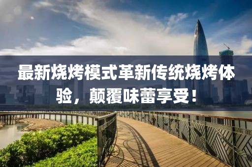 最新燒烤模式革新傳統(tǒng)燒烤體驗(yàn)，顛覆味蕾享受！
