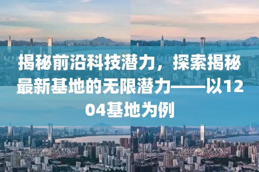 揭秘前沿科技潛力，探索揭秘最新基地的無限潛力——以1204基地為例