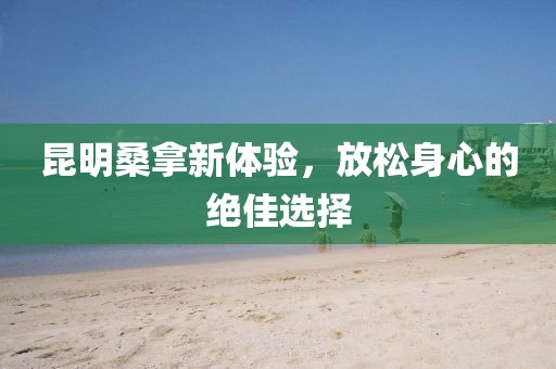 昆明桑拿新體驗，放松身心的絕佳選擇