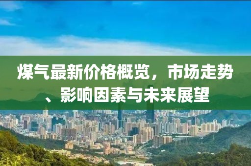 煤氣最新價(jià)格概覽，市場(chǎng)走勢(shì)、影響因素與未來展望