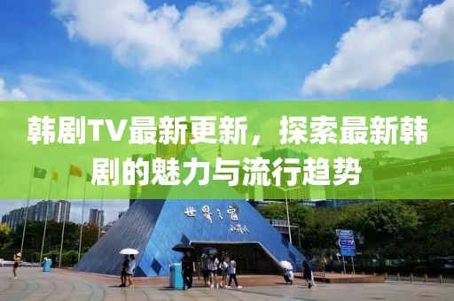 韓劇TV最新更新，探索最新韓劇的魅力與流行趨勢