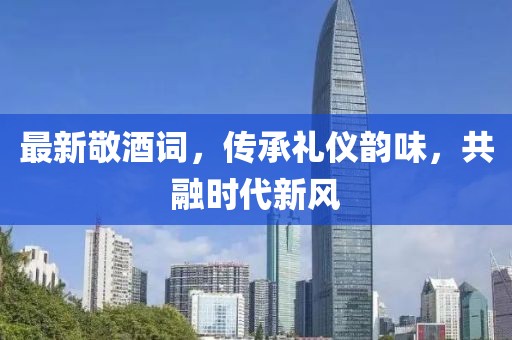 最新敬酒詞，傳承禮儀韻味，共融時代新風(fēng)