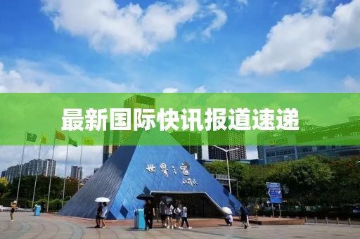 最新國際快訊報道速遞