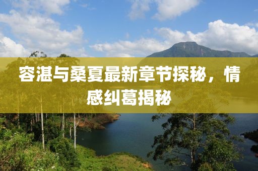 容湛與桑夏最新章節(jié)探秘，情感糾葛揭秘