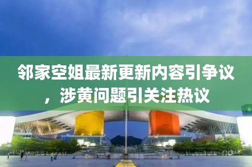 鄰家空姐最新更新內(nèi)容引爭議，涉黃問題引關(guān)注熱議