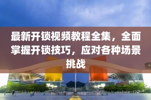 最新開鎖視頻教程全集，全面掌握開鎖技巧，應(yīng)對(duì)各種場(chǎng)景挑戰(zhàn)