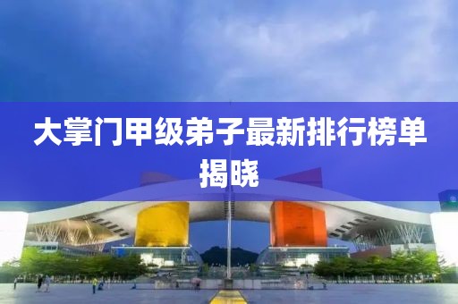 大掌門(mén)甲級(jí)弟子最新排行榜單揭曉