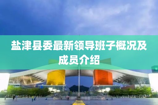鹽津縣委最新領(lǐng)導(dǎo)班子概況及成員介紹