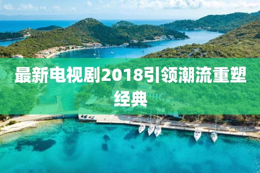 最新電視劇2018引領(lǐng)潮流重塑經(jīng)典