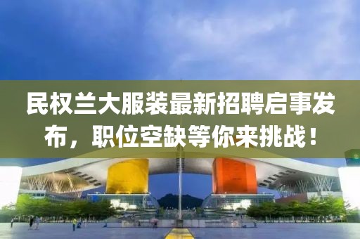 民權(quán)蘭大服裝最新招聘啟事發(fā)布，職位空缺等你來挑戰(zhàn)！