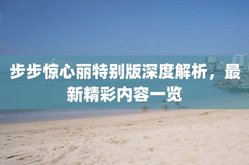 步步驚心麗特別版深度解析，最新精彩內(nèi)容一覽