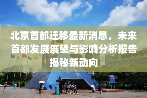 北京首都遷移最新消息，未來(lái)首都發(fā)展展望與影響分析報(bào)告揭秘新動(dòng)向