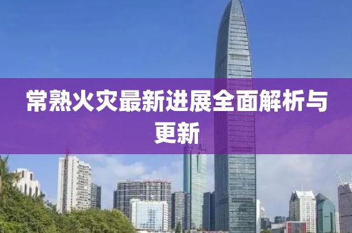 常熟火災(zāi)最新進(jìn)展全面解析與更新