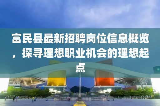 富民縣最新招聘崗位信息概覽，探尋理想職業(yè)機(jī)會(huì)的理想起點(diǎn)