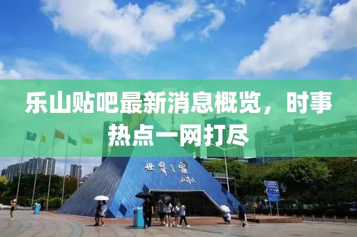 樂山貼吧最新消息概覽，時(shí)事熱點(diǎn)一網(wǎng)打盡