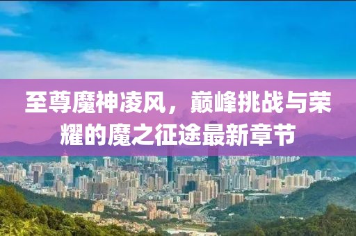 至尊魔神凌風，巔峰挑戰(zhàn)與榮耀的魔之征途最新章節(jié)