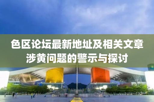 色區(qū)論壇最新地址及相關(guān)文章涉黃問題的警示與探討