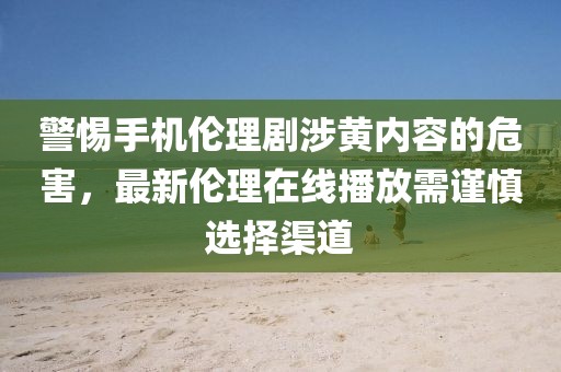 警惕手機(jī)倫理劇涉黃內(nèi)容的危害，最新倫理在線播放需謹(jǐn)慎選擇渠道