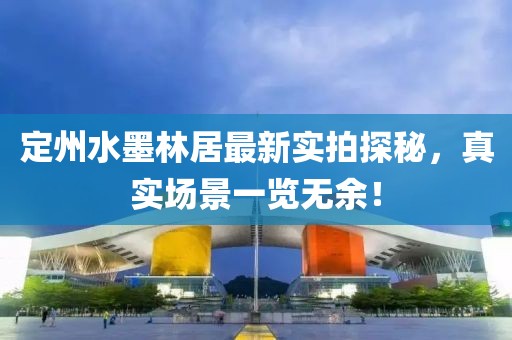 定州水墨林居最新實(shí)拍探秘，真實(shí)場(chǎng)景一覽無余！
