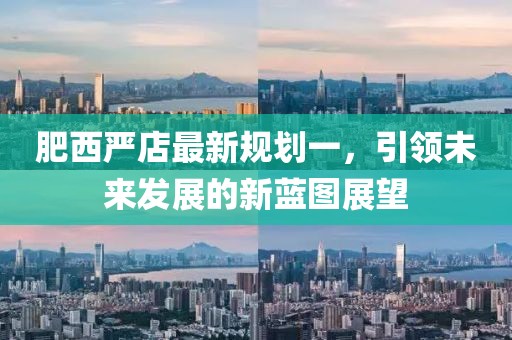 肥西嚴(yán)店最新規(guī)劃一，引領(lǐng)未來發(fā)展的新藍(lán)圖展望