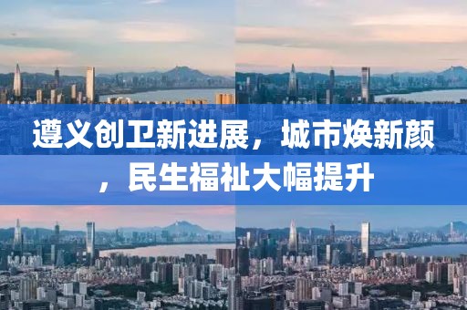 遵義創(chuàng)衛(wèi)新進展，城市煥新顏，民生福祉大幅提升