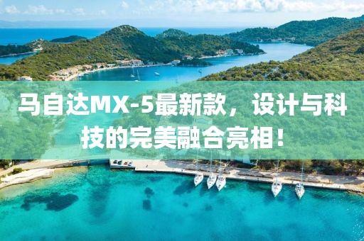馬自達(dá)MX-5最新款，設(shè)計(jì)與科技的完美融合亮相！
