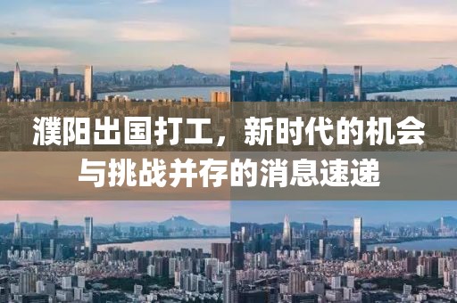濮陽(yáng)出國(guó)打工，新時(shí)代的機(jī)會(huì)與挑戰(zhàn)并存的消息速遞