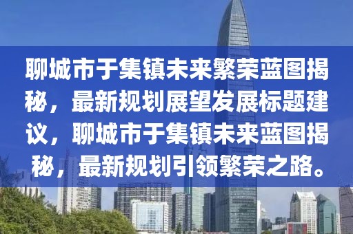 聊城市于集鎮(zhèn)未來(lái)繁榮藍(lán)圖揭秘，最新規(guī)劃展望發(fā)展標(biāo)題建議，聊城市于集鎮(zhèn)未來(lái)藍(lán)圖揭秘，最新規(guī)劃引領(lǐng)繁榮之路。